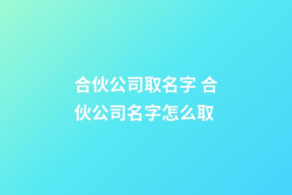 合伙公司取名字 合伙公司名字怎么取-第1张-公司起名-玄机派